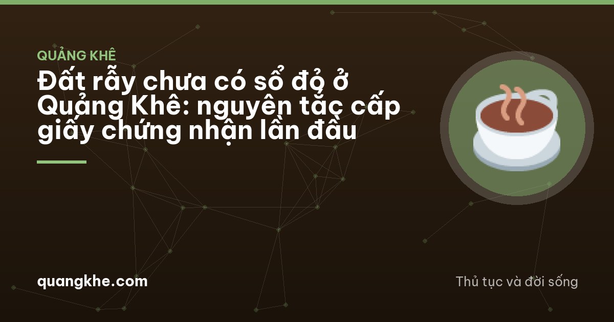 Đất rẫy chưa có sổ đỏ ở Quảng Khê: nguyên tắc cấp giấy chứng nhận lần đầu